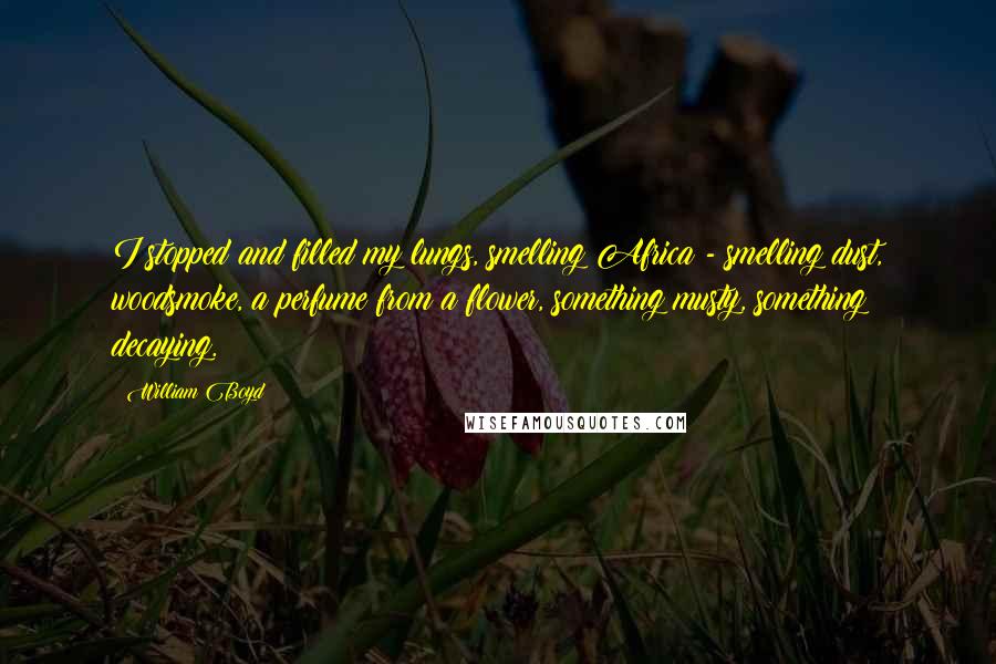 William Boyd Quotes: I stopped and filled my lungs, smelling Africa - smelling dust, woodsmoke, a perfume from a flower, something musty, something decaying.