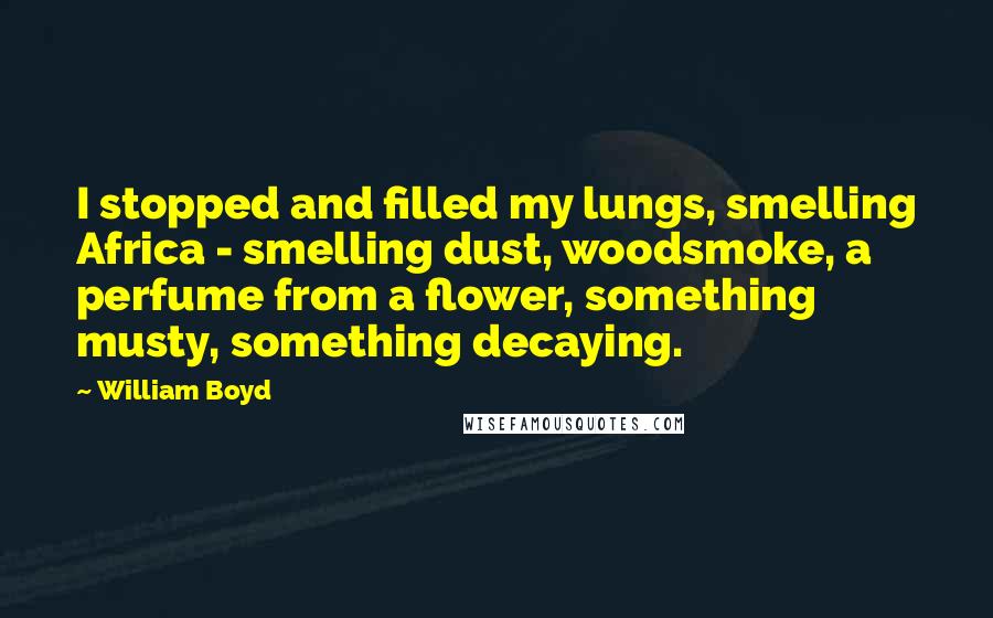 William Boyd Quotes: I stopped and filled my lungs, smelling Africa - smelling dust, woodsmoke, a perfume from a flower, something musty, something decaying.