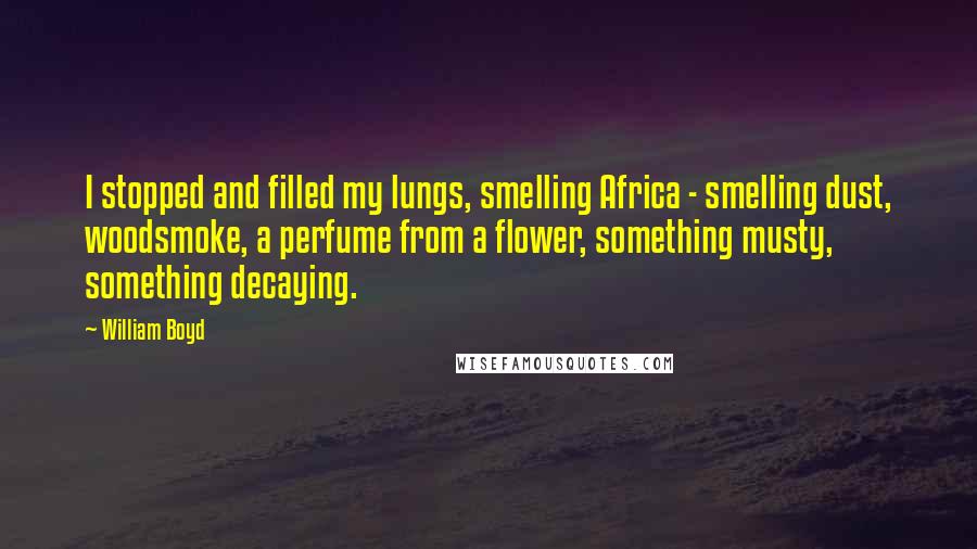 William Boyd Quotes: I stopped and filled my lungs, smelling Africa - smelling dust, woodsmoke, a perfume from a flower, something musty, something decaying.