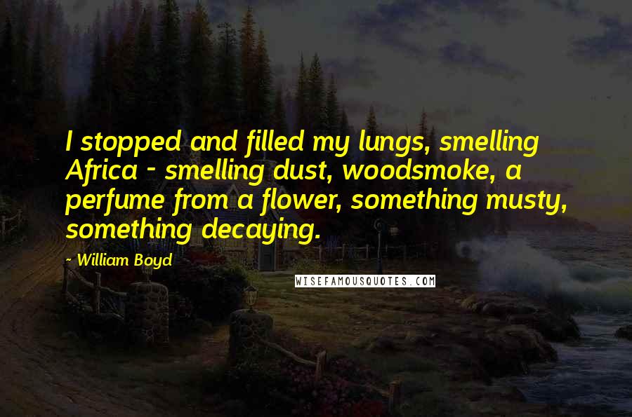 William Boyd Quotes: I stopped and filled my lungs, smelling Africa - smelling dust, woodsmoke, a perfume from a flower, something musty, something decaying.
