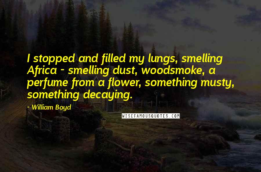 William Boyd Quotes: I stopped and filled my lungs, smelling Africa - smelling dust, woodsmoke, a perfume from a flower, something musty, something decaying.