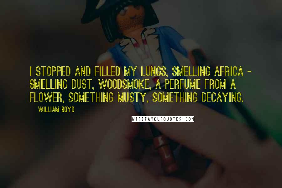 William Boyd Quotes: I stopped and filled my lungs, smelling Africa - smelling dust, woodsmoke, a perfume from a flower, something musty, something decaying.