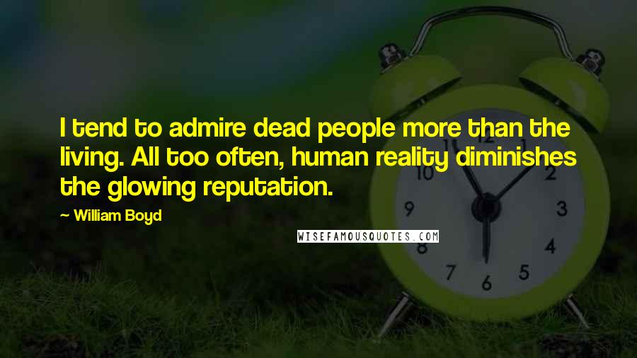 William Boyd Quotes: I tend to admire dead people more than the living. All too often, human reality diminishes the glowing reputation.