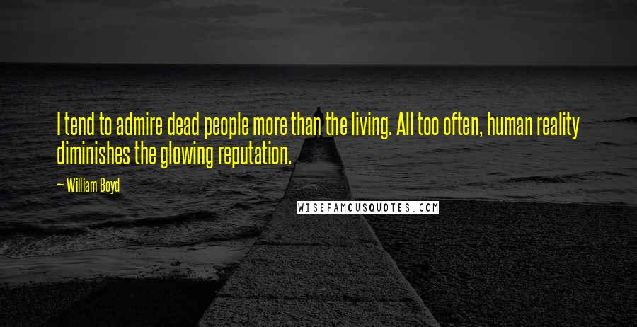 William Boyd Quotes: I tend to admire dead people more than the living. All too often, human reality diminishes the glowing reputation.