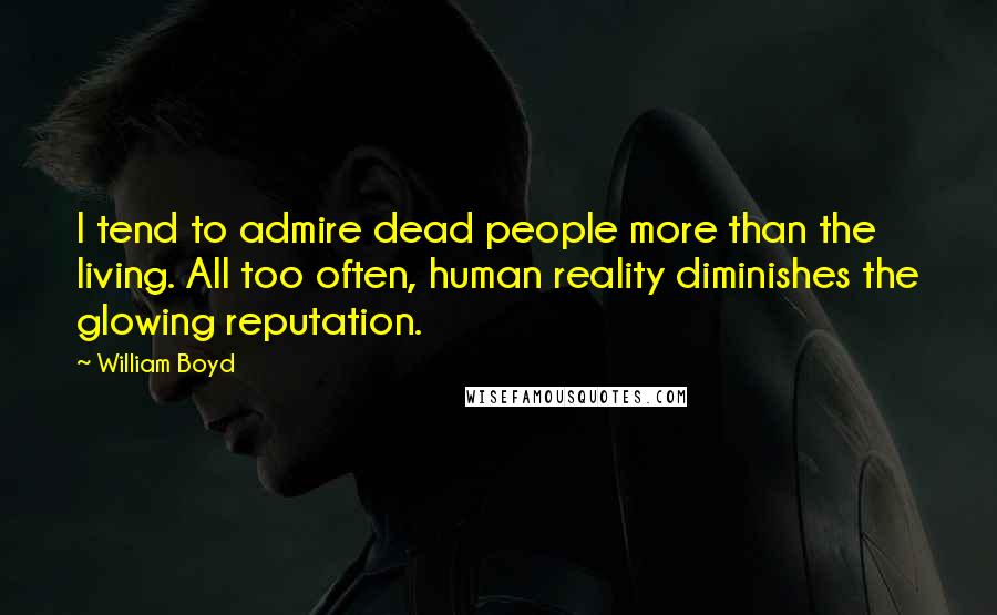 William Boyd Quotes: I tend to admire dead people more than the living. All too often, human reality diminishes the glowing reputation.