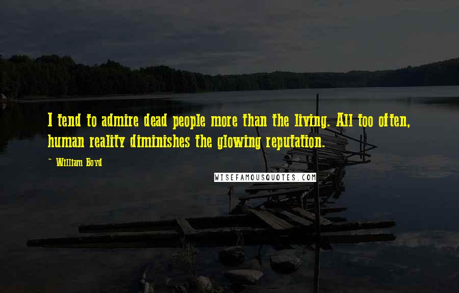 William Boyd Quotes: I tend to admire dead people more than the living. All too often, human reality diminishes the glowing reputation.