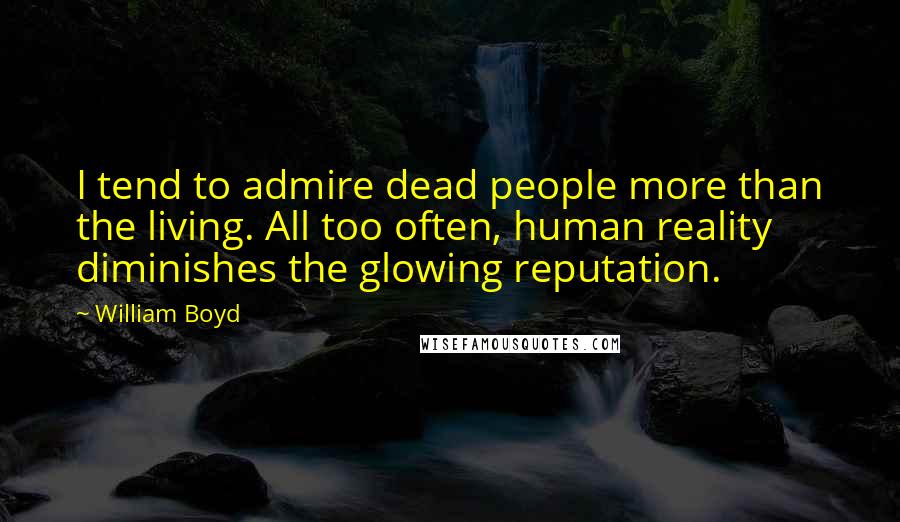 William Boyd Quotes: I tend to admire dead people more than the living. All too often, human reality diminishes the glowing reputation.