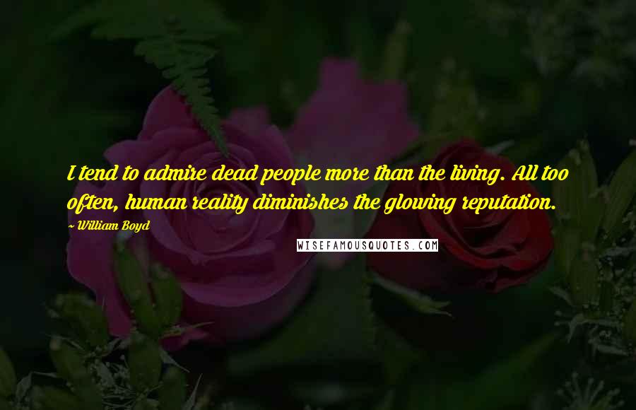 William Boyd Quotes: I tend to admire dead people more than the living. All too often, human reality diminishes the glowing reputation.