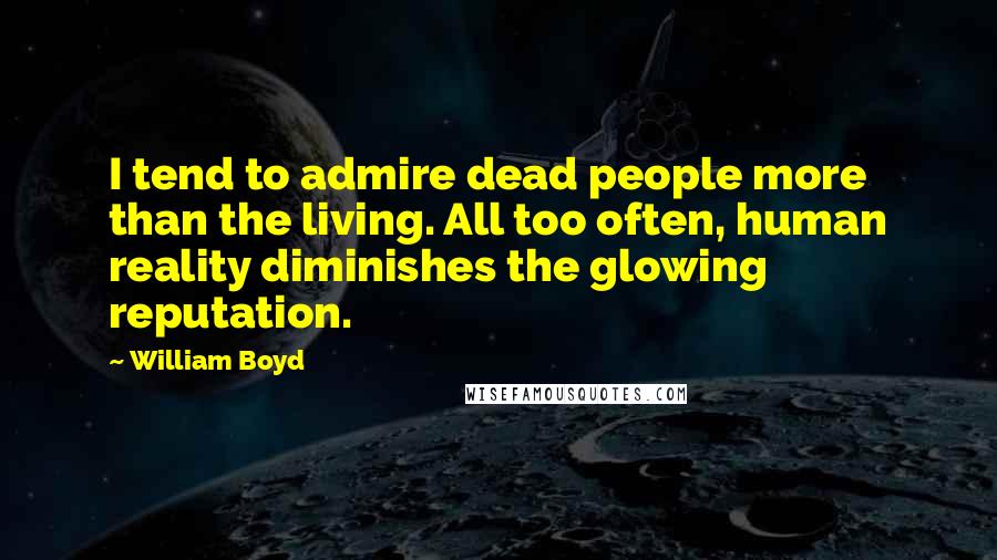 William Boyd Quotes: I tend to admire dead people more than the living. All too often, human reality diminishes the glowing reputation.