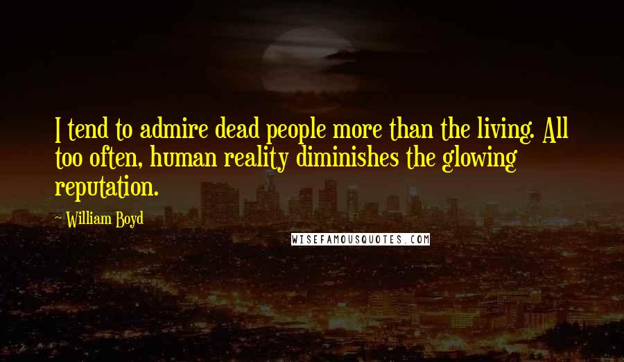 William Boyd Quotes: I tend to admire dead people more than the living. All too often, human reality diminishes the glowing reputation.