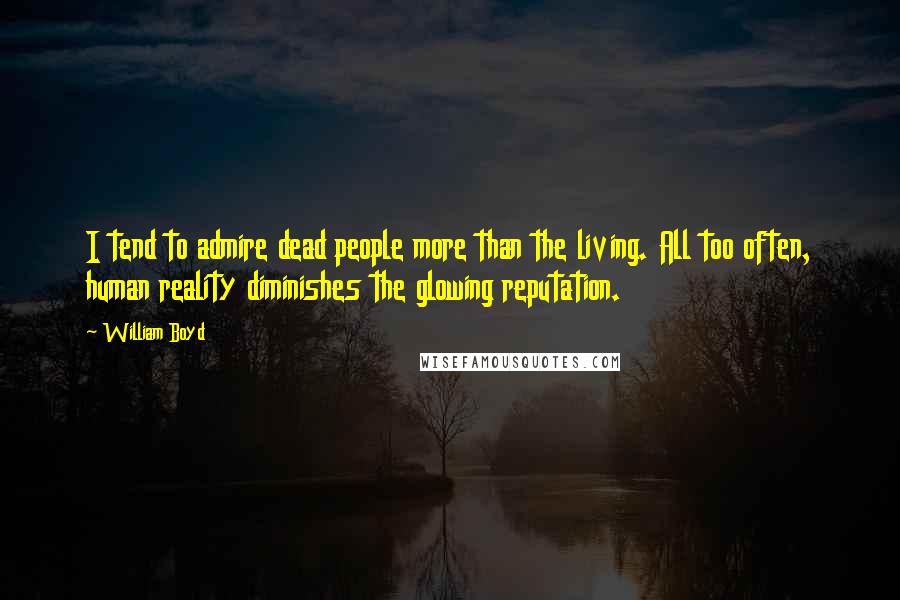 William Boyd Quotes: I tend to admire dead people more than the living. All too often, human reality diminishes the glowing reputation.
