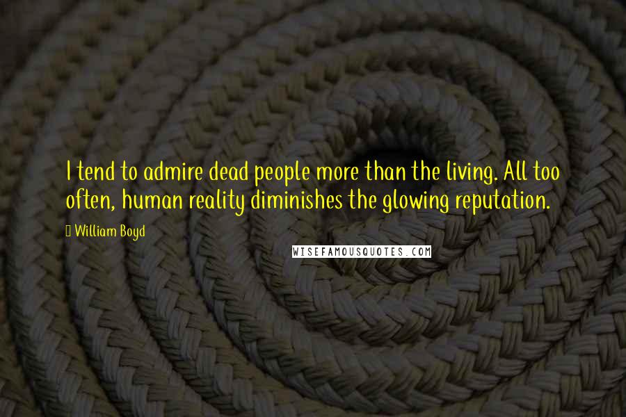 William Boyd Quotes: I tend to admire dead people more than the living. All too often, human reality diminishes the glowing reputation.