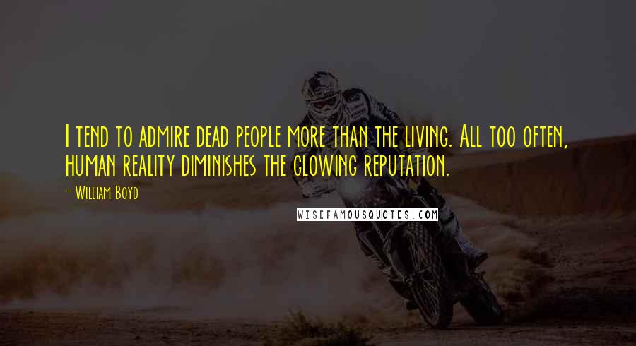 William Boyd Quotes: I tend to admire dead people more than the living. All too often, human reality diminishes the glowing reputation.