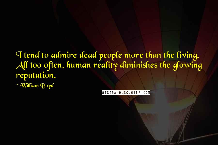 William Boyd Quotes: I tend to admire dead people more than the living. All too often, human reality diminishes the glowing reputation.