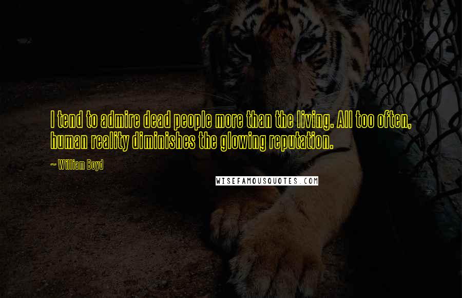 William Boyd Quotes: I tend to admire dead people more than the living. All too often, human reality diminishes the glowing reputation.