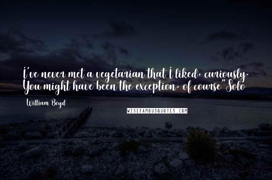 William Boyd Quotes: I've never met a vegetarian that I liked, curiously. You might have been the exception, of course"Solo