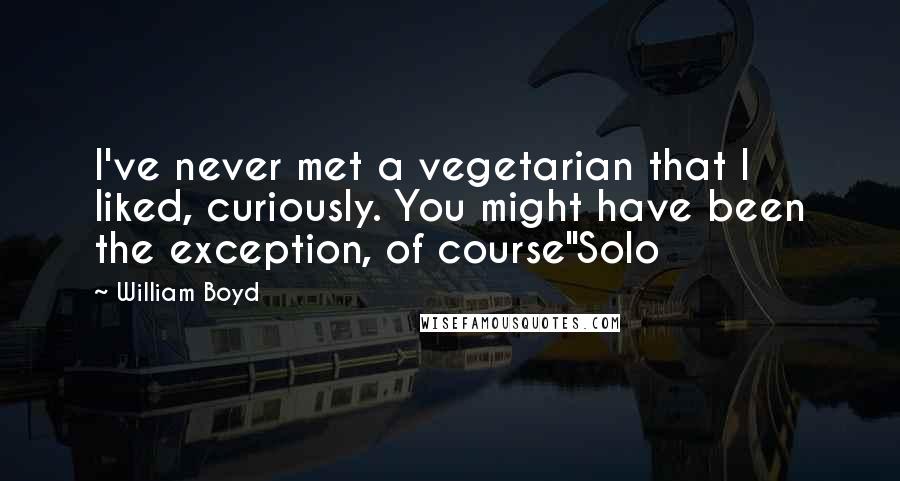 William Boyd Quotes: I've never met a vegetarian that I liked, curiously. You might have been the exception, of course"Solo