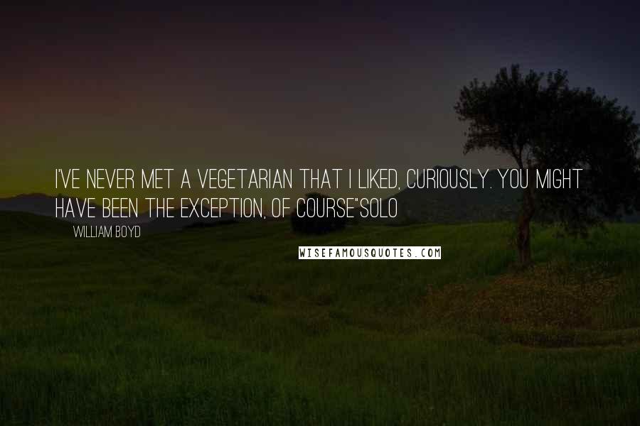 William Boyd Quotes: I've never met a vegetarian that I liked, curiously. You might have been the exception, of course"Solo