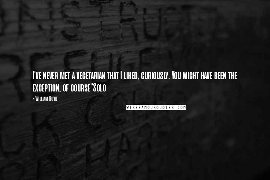 William Boyd Quotes: I've never met a vegetarian that I liked, curiously. You might have been the exception, of course"Solo