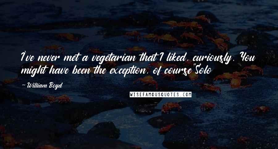 William Boyd Quotes: I've never met a vegetarian that I liked, curiously. You might have been the exception, of course"Solo