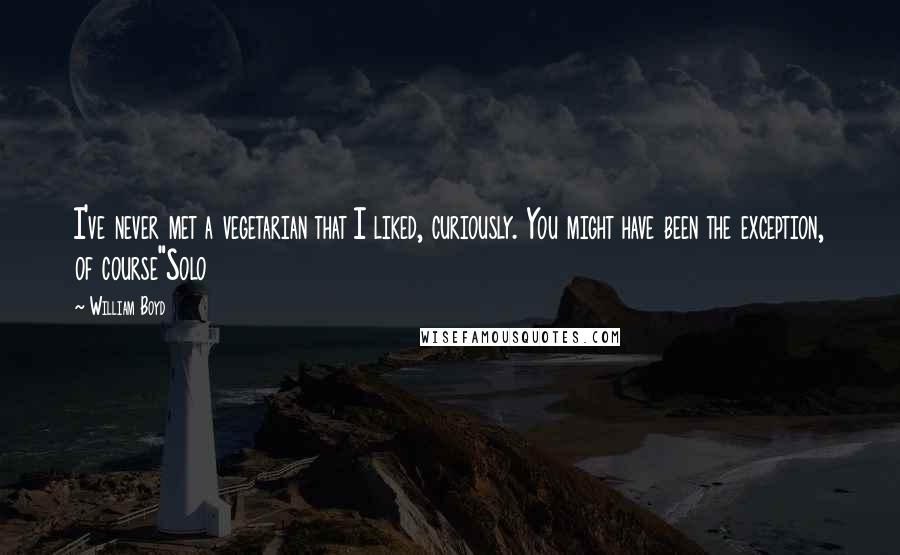 William Boyd Quotes: I've never met a vegetarian that I liked, curiously. You might have been the exception, of course"Solo