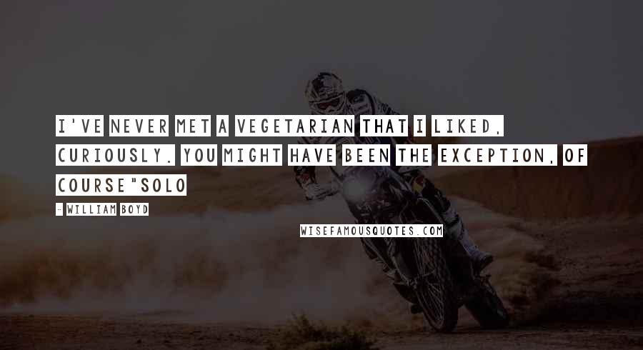 William Boyd Quotes: I've never met a vegetarian that I liked, curiously. You might have been the exception, of course"Solo