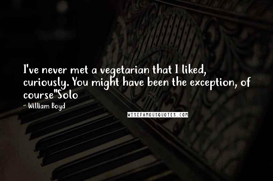 William Boyd Quotes: I've never met a vegetarian that I liked, curiously. You might have been the exception, of course"Solo