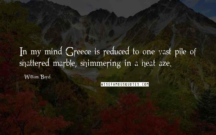 William Boyd Quotes: In my mind Greece is reduced to one vast pile of shattered marble, shimmering in a heat aze.