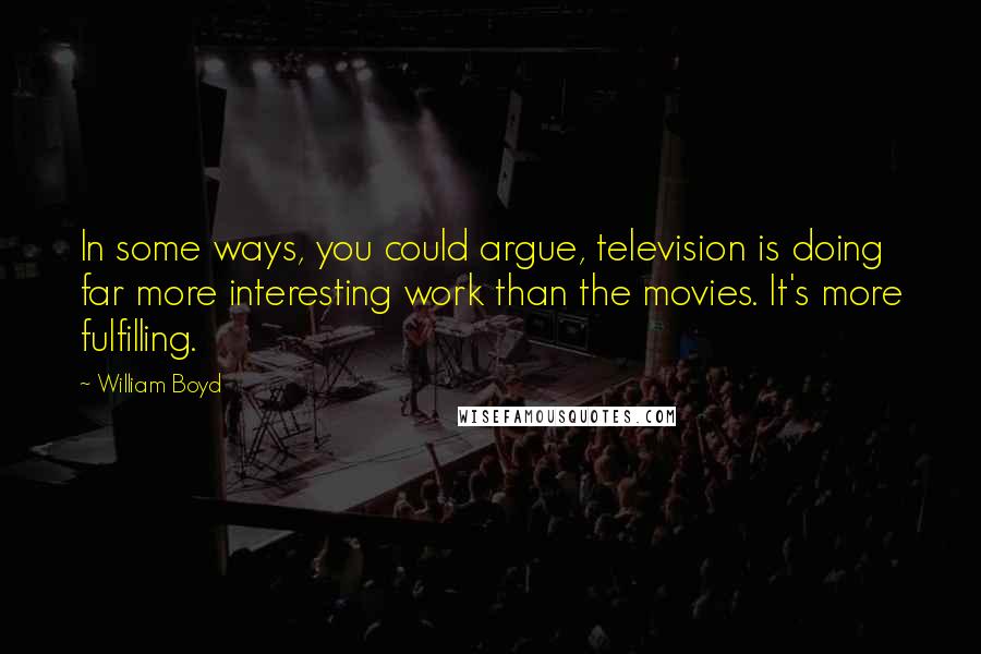 William Boyd Quotes: In some ways, you could argue, television is doing far more interesting work than the movies. It's more fulfilling.