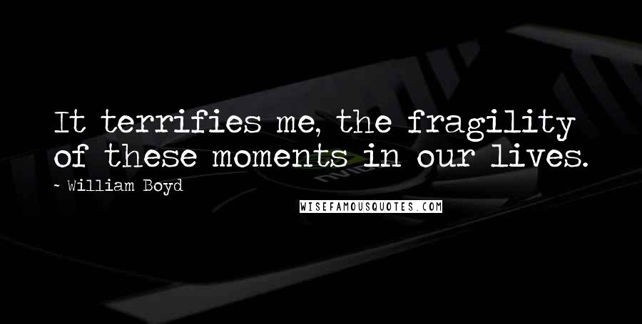 William Boyd Quotes: It terrifies me, the fragility of these moments in our lives.
