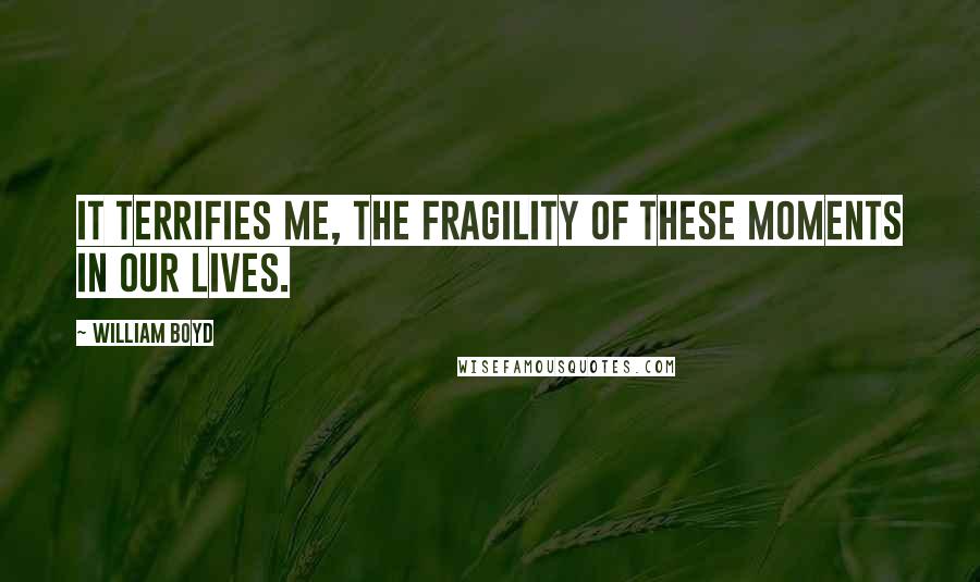 William Boyd Quotes: It terrifies me, the fragility of these moments in our lives.