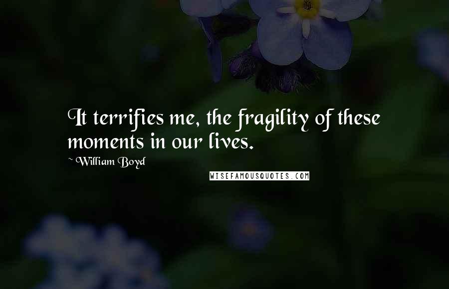 William Boyd Quotes: It terrifies me, the fragility of these moments in our lives.