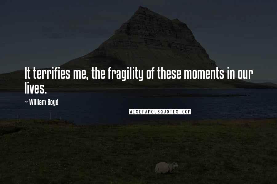 William Boyd Quotes: It terrifies me, the fragility of these moments in our lives.