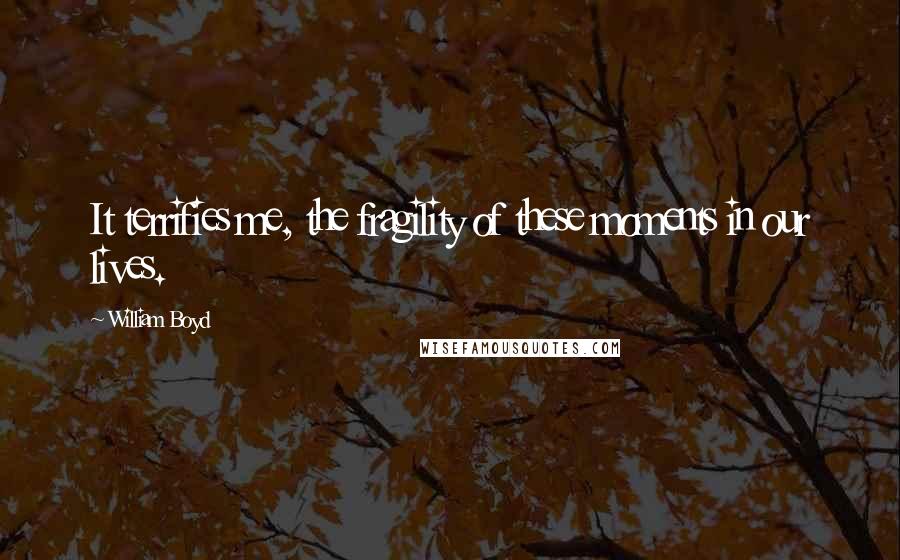 William Boyd Quotes: It terrifies me, the fragility of these moments in our lives.