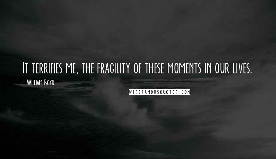 William Boyd Quotes: It terrifies me, the fragility of these moments in our lives.