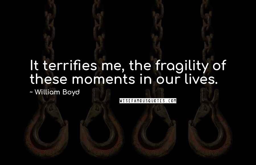 William Boyd Quotes: It terrifies me, the fragility of these moments in our lives.