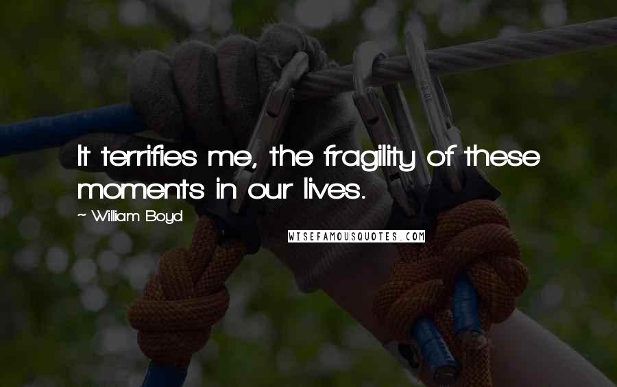 William Boyd Quotes: It terrifies me, the fragility of these moments in our lives.