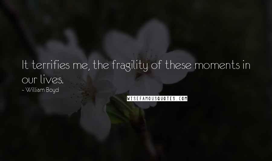 William Boyd Quotes: It terrifies me, the fragility of these moments in our lives.