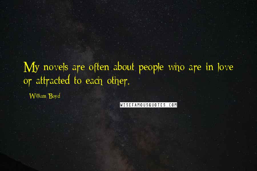 William Boyd Quotes: My novels are often about people who are in love or attracted to each other.