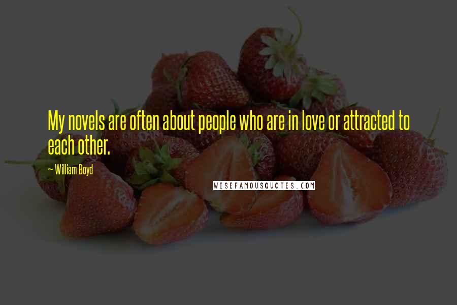 William Boyd Quotes: My novels are often about people who are in love or attracted to each other.