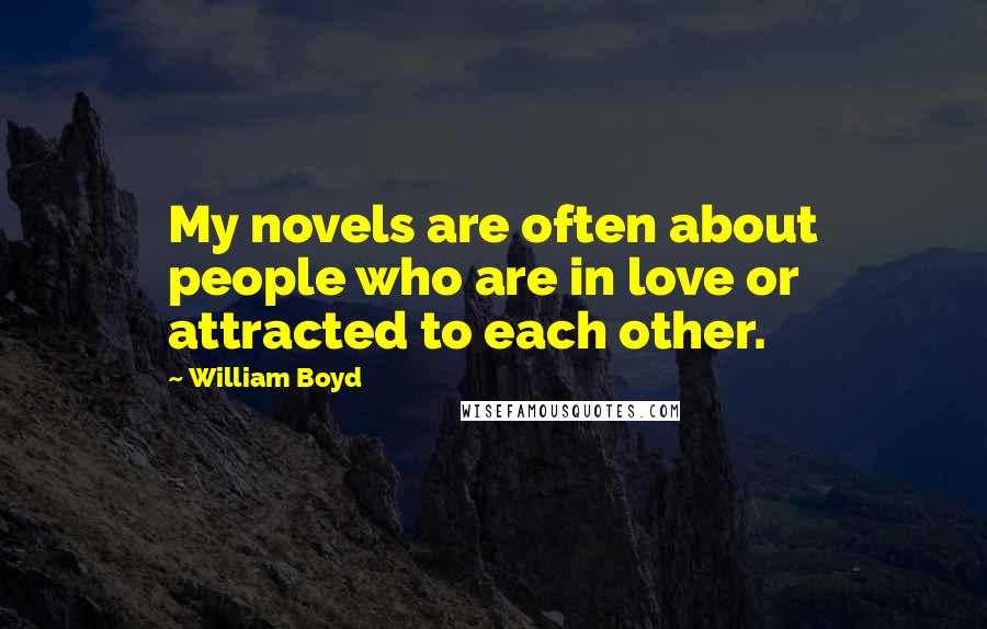 William Boyd Quotes: My novels are often about people who are in love or attracted to each other.