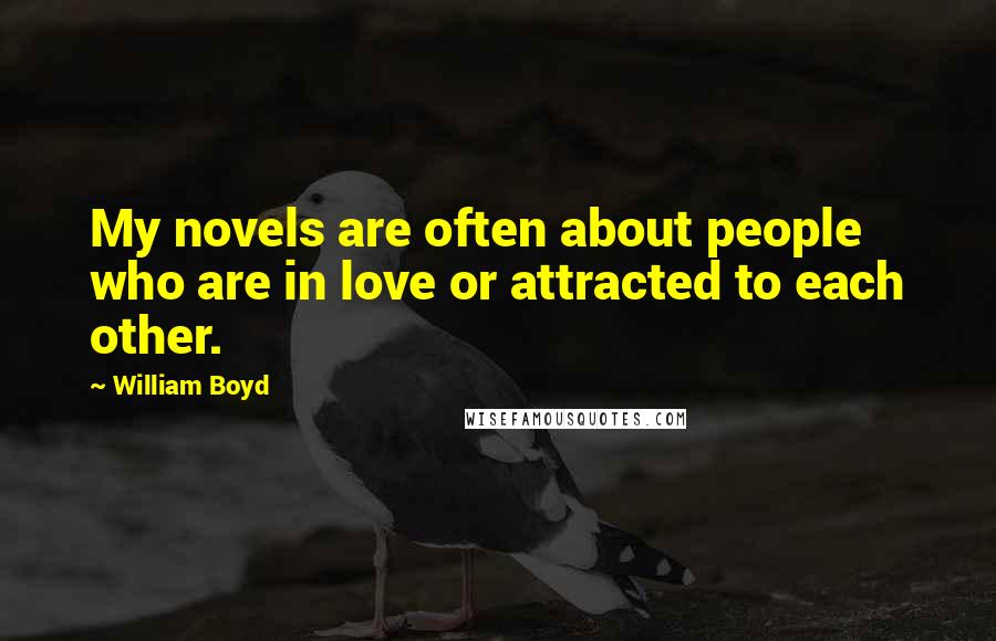 William Boyd Quotes: My novels are often about people who are in love or attracted to each other.