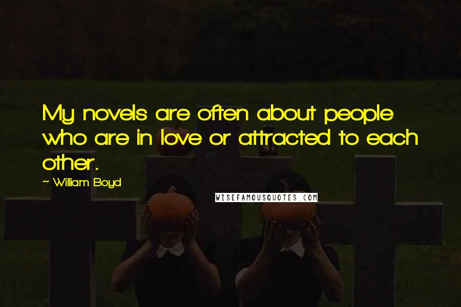 William Boyd Quotes: My novels are often about people who are in love or attracted to each other.