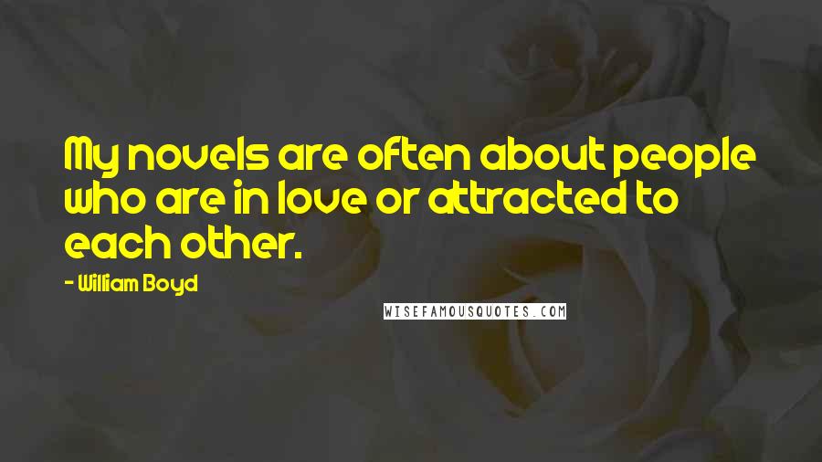 William Boyd Quotes: My novels are often about people who are in love or attracted to each other.