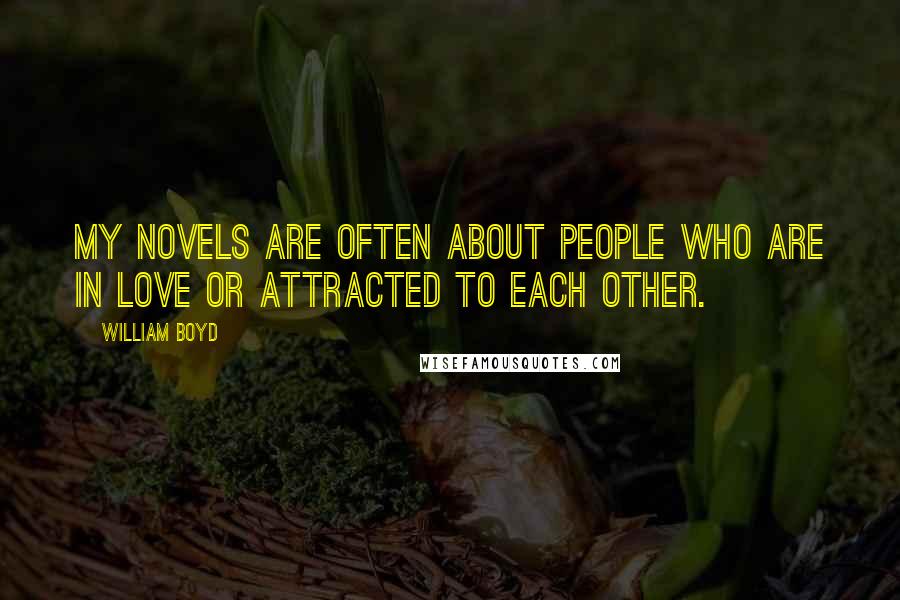 William Boyd Quotes: My novels are often about people who are in love or attracted to each other.