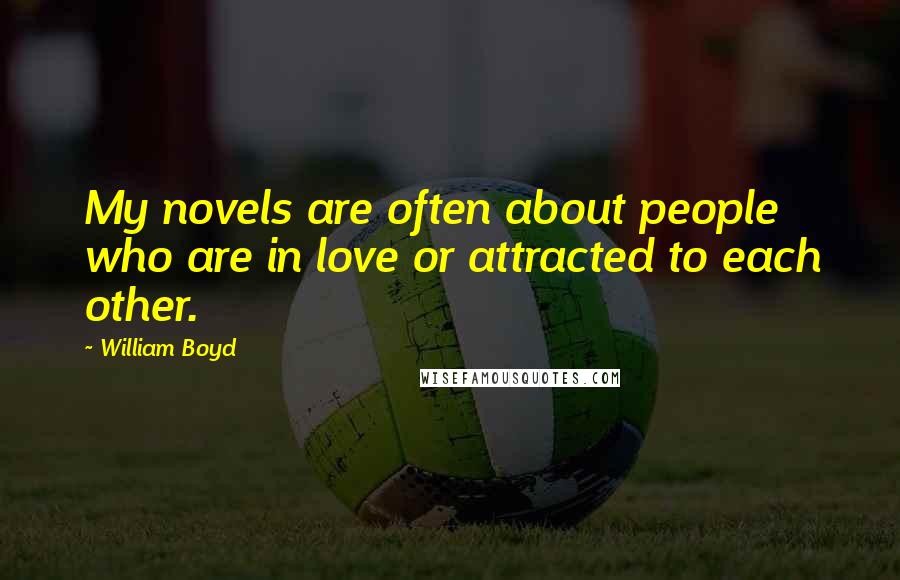 William Boyd Quotes: My novels are often about people who are in love or attracted to each other.