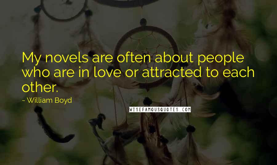 William Boyd Quotes: My novels are often about people who are in love or attracted to each other.