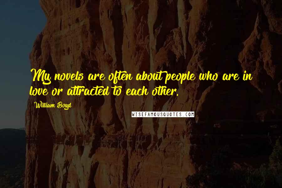 William Boyd Quotes: My novels are often about people who are in love or attracted to each other.