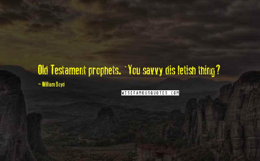 William Boyd Quotes: Old Testament prophets. 'You savvy dis fetish thing?