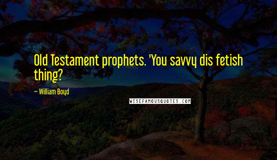 William Boyd Quotes: Old Testament prophets. 'You savvy dis fetish thing?